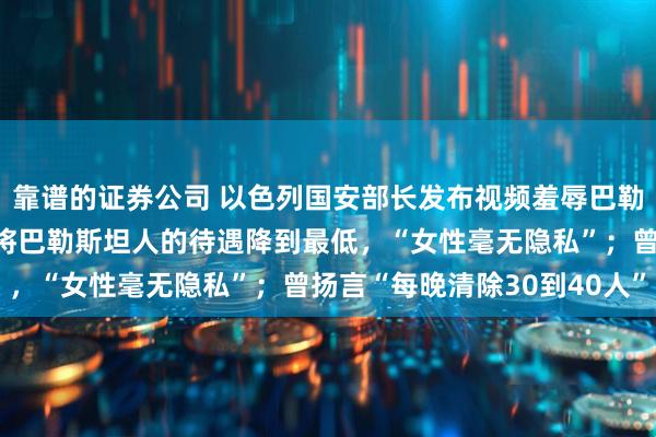 靠谱的证券公司 以色列国安部长发布视频羞辱巴勒斯坦被扣押者：很高兴将巴勒斯坦人的待遇降到最低，“女性毫无隐私”；曾扬言“每晚清除30到40人”