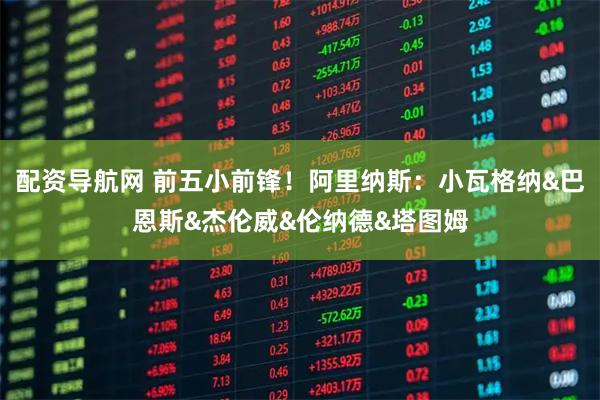 配资导航网 前五小前锋！阿里纳斯：小瓦格纳&巴恩斯&杰伦威&伦纳德&塔图姆