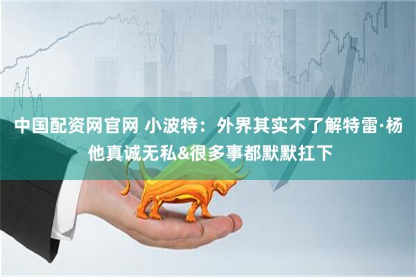 中国配资网官网 小波特：外界其实不了解特雷·杨 他真诚无私&很多事都默默扛下