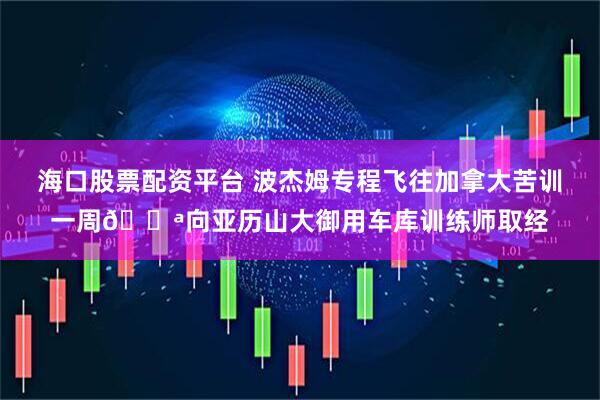 海口股票配资平台 波杰姆专程飞往加拿大苦训一周💪向亚历山大御用车库训练师取经