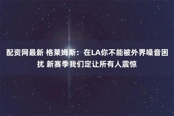 配资网最新 格莱姆斯：在LA你不能被外界噪音困扰 新赛季我们定让所有人震惊